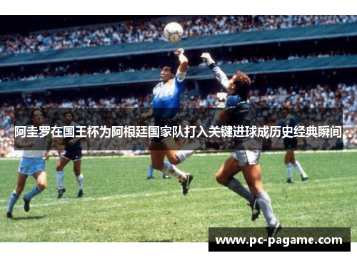 阿圭罗在国王杯为阿根廷国家队打入关键进球成历史经典瞬间