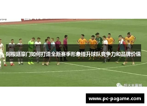 阿根廷豪门如何打造全新赛季形象提升球队竞争力和品牌价值