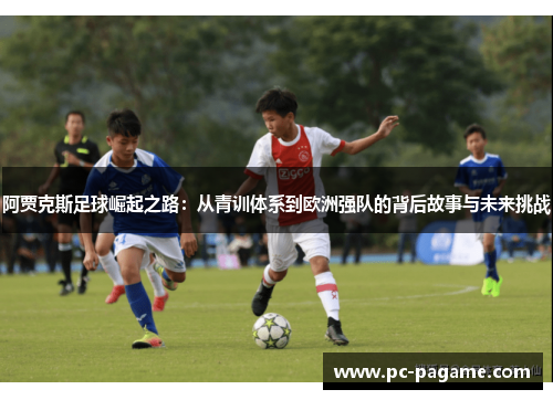 阿贾克斯足球崛起之路：从青训体系到欧洲强队的背后故事与未来挑战
