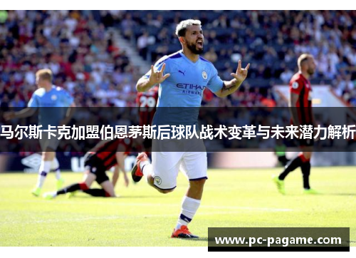 马尔斯卡克加盟伯恩茅斯后球队战术变革与未来潜力解析