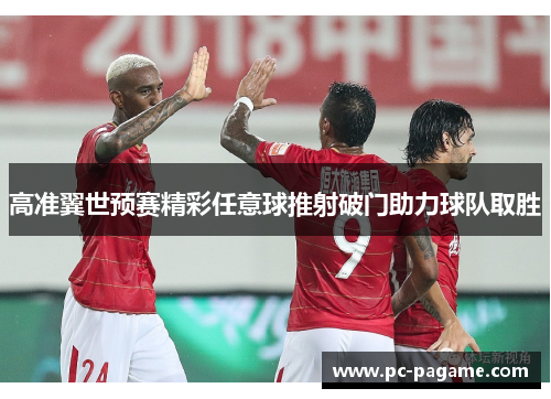 高准翼世预赛精彩任意球推射破门助力球队取胜