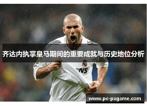 齐达内执掌皇马期间的重要成就与历史地位分析