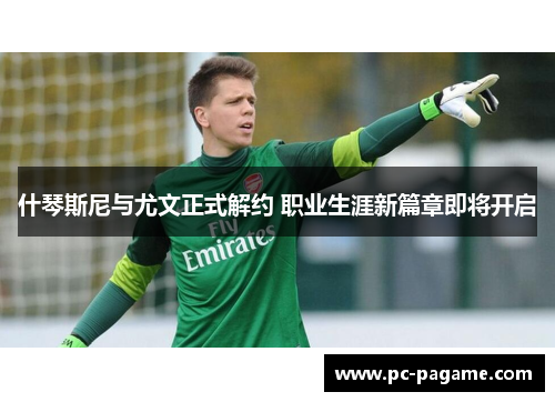 什琴斯尼与尤文正式解约 职业生涯新篇章即将开启 什琴斯尼与尤文正式解约 职业生涯新篇章即将开启