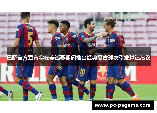 巴萨官方宣布将在美巡赛期间推出经典复古球衣引发球迷热议