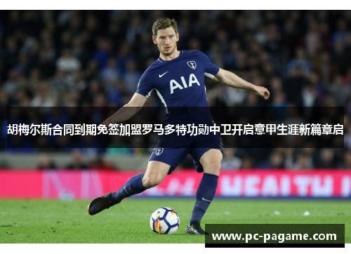 胡梅尔斯合同到期免签加盟罗马多特功勋中卫开启意甲生涯新篇章启