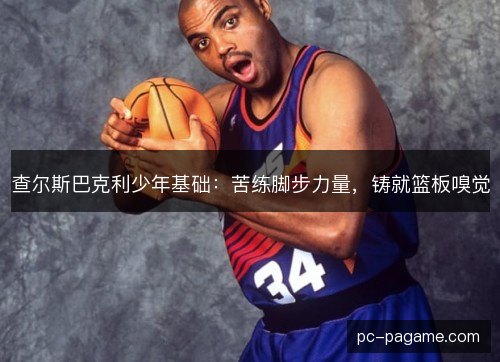 查尔斯巴克利少年基础：苦练脚步力量，铸就篮板嗅觉