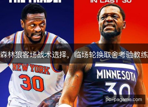 森林狼客场战术选择，临场轮换取舍考验教练