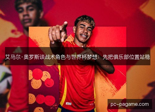 艾马尔·奥罗斯谈战术角色与世界杯梦想：先把俱乐部位置站稳